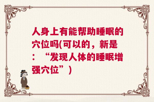 人身上有能帮助睡眠的穴位吗(可以的,新是:“发现人体的睡眠增强穴位”) 人身上有能帮助睡眠的穴位吗(可以的,新是:“发现人体的睡眠增强穴位”)