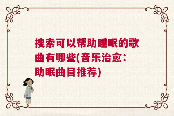 搜索可以帮助睡眠的歌曲有哪些(音乐治愈:助眠曲目推荐) 搜索可以帮助睡眠的歌曲有哪些(音乐治愈:助眠曲目推荐)