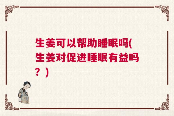 生姜可以帮助睡眠吗(生姜对促进睡眠有益吗？)
