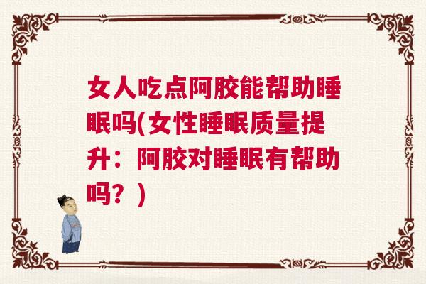 女人吃点阿胶能帮助睡眠吗(女性睡眠质量提升:阿胶对睡眠有帮助吗?) 女人吃点阿胶能帮助睡眠吗(女性睡眠质量提升:阿胶对睡眠有帮助吗?)