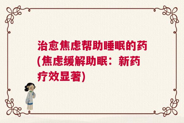 治愈焦虑帮助睡眠的药(焦虑缓解助眠:新药疗效显著) 治愈焦虑帮助睡眠的药(焦虑缓解助眠:新药疗效显著)