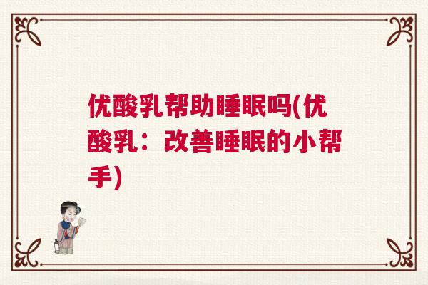 优酸乳帮助睡眠吗(优酸乳:改善睡眠的小帮手) 优酸乳帮助睡眠吗(优酸乳:改善睡眠的小帮手)
