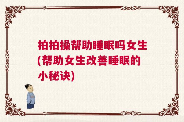 拍拍操帮助睡眠吗女生(帮助女生改善睡眠的小秘诀) 拍拍操帮助睡眠吗女生(帮助女生改善睡眠的小秘诀)