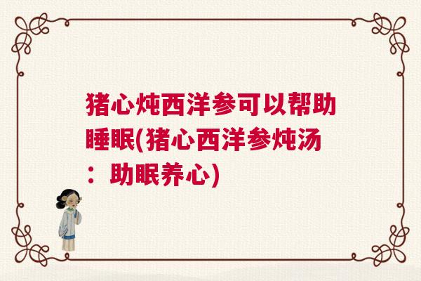 猪心炖西洋参可以帮助睡眠(猪心西洋参炖汤：助眠养心)