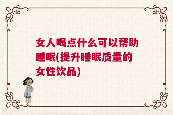 女人喝点什么可以帮助睡眠(提升睡眠质量的女性饮品)