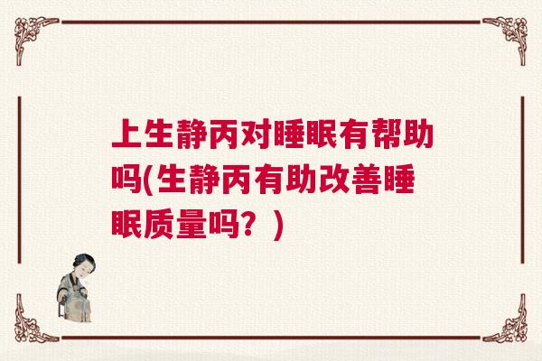 上生静丙对睡眠有帮助吗(生静丙有助改善睡眠质量吗?) 上生静丙对睡眠有帮助吗(生静丙有助改善睡眠质量吗?)
