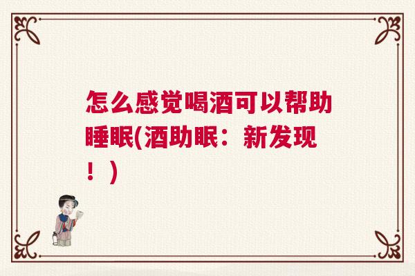 怎么感觉喝酒可以帮助睡眠(酒助眠：新发现！)