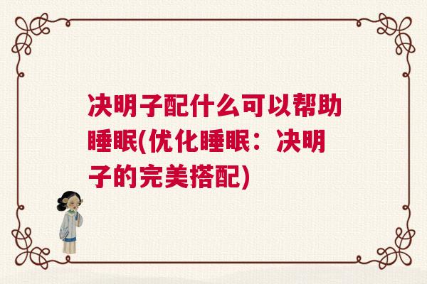 决明子配什么可以帮助睡眠(优化睡眠：决明子的完美搭配)