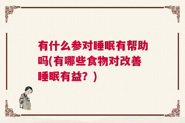 有什么参对睡眠有帮助吗(有哪些食物对改善睡眠有益？)
