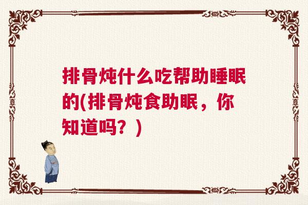 排骨炖什么吃帮助睡眠的(排骨炖食助眠，你知道吗？)