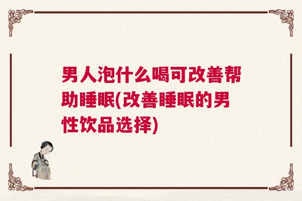 男人泡什么喝可改善帮助睡眠(改善睡眠的男性饮品选择)