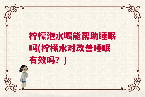 柠檬泡水喝能帮助睡眠吗(柠檬水对改善睡眠有效吗？)