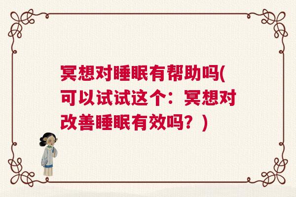 冥想对睡眠有帮助吗(可以试试这个：冥想对改善睡眠有效吗？)