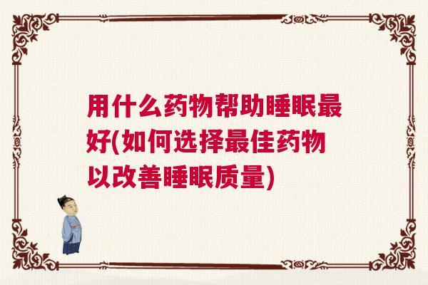 用什么药物帮助睡眠最好(如何选择最佳药物以改善睡眠质量) 用什么药物帮助睡眠最好(如何选择最佳药物以改善睡眠质量)