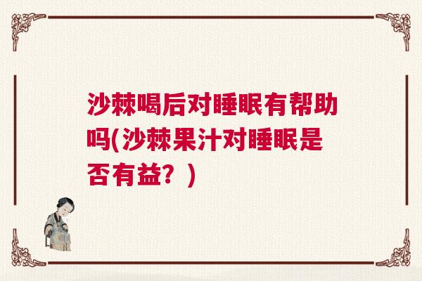 沙棘喝后对睡眠有帮助吗(沙棘果汁对睡眠是否有益?) 沙棘喝后对睡眠有帮助吗(沙棘果汁对睡眠是否有益?)