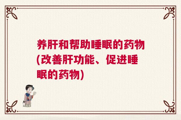 养肝和帮助睡眠的药物(改善肝功能、促进睡眠的药物) 养肝和帮助睡眠的药物(改善肝功能、促进睡眠的药物)