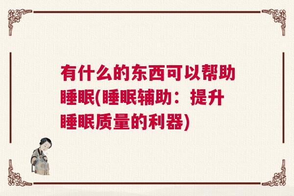 有什么的东西可以帮助睡眠(睡眠辅助:提升睡眠质量的利器) 有什么的东西可以帮助睡眠(睡眠辅助:提升睡眠质量的利器)