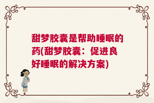 甜梦胶囊是帮助睡眠的药(甜梦胶囊:促进良好睡眠的解决方案) 甜梦胶囊是帮助睡眠的药(甜梦胶囊:促进良好睡眠的解决方案)