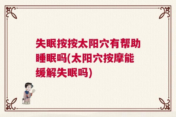 失眠按按太阳穴有帮助睡眠吗(太阳穴按摩能缓解失眠吗)