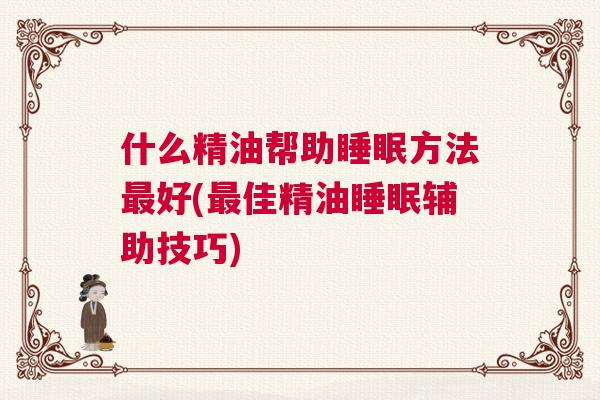什么精油帮助睡眠方法最好(最佳精油睡眠辅助技巧)