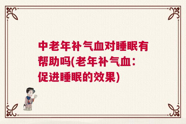 中老年补气血对睡眠有帮助吗(老年补气血：促进睡眠的效果)