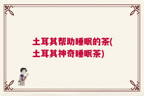 土耳其帮助睡眠的茶(土耳其神奇睡眠茶)