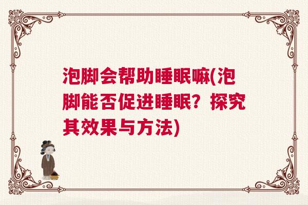 泡脚会帮助睡眠嘛(泡脚能否促进睡眠？探究其效果与方法)