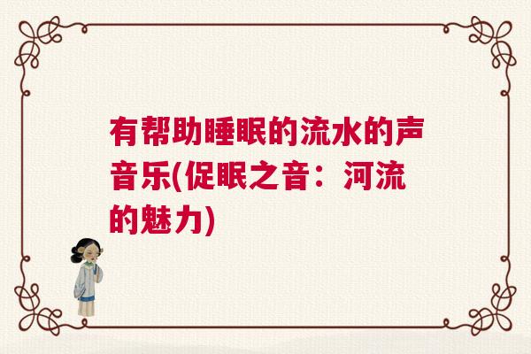 有帮助睡眠的流水的声音乐(促眠之音：河流的魅力)