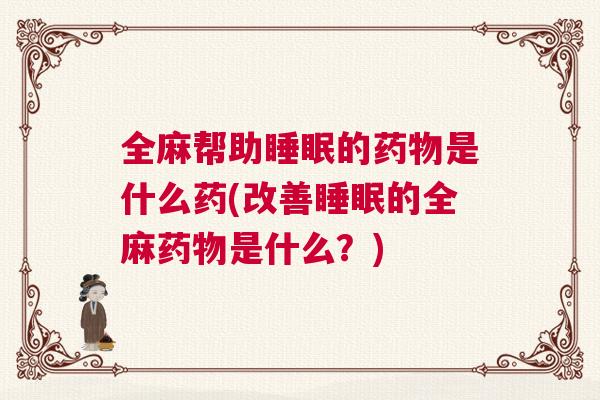 全麻帮助睡眠的药物是什么药(改善睡眠的全麻药物是什么？)