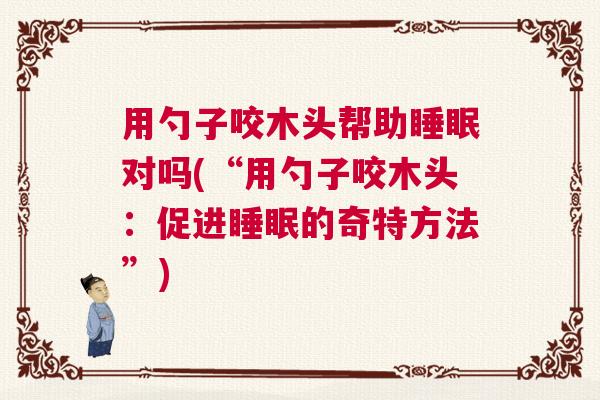 用勺子咬木头帮助睡眠对吗(“用勺子咬木头:促进睡眠的奇特方法”) 用勺子咬木头帮助睡眠对吗(“用勺子咬木头:促进睡眠的奇特方法”)