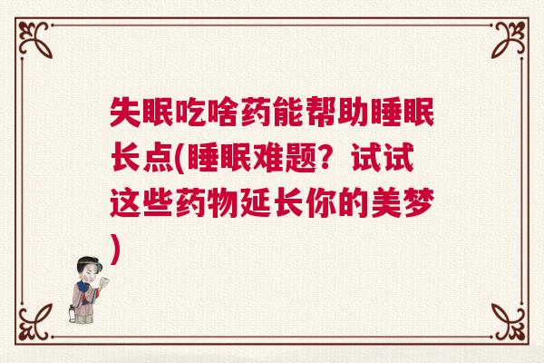 失眠吃啥药能帮助睡眠长点(睡眠难题?试试这些药物延长你的美梦) 失眠吃啥药能帮助睡眠长点(睡眠难题?试试这些药物延长你的美梦)