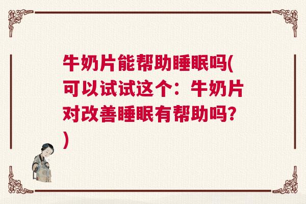 牛奶片能帮助睡眠吗(可以试试这个:牛奶片对改善睡眠有帮助吗?) 牛奶片能帮助睡眠吗(可以试试这个:牛奶片对改善睡眠有帮助吗?)
