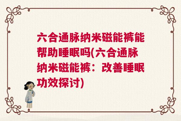 六合通脉纳米磁能裤能帮助睡眠吗(六合通脉纳米磁能裤：改善睡眠功效探讨)