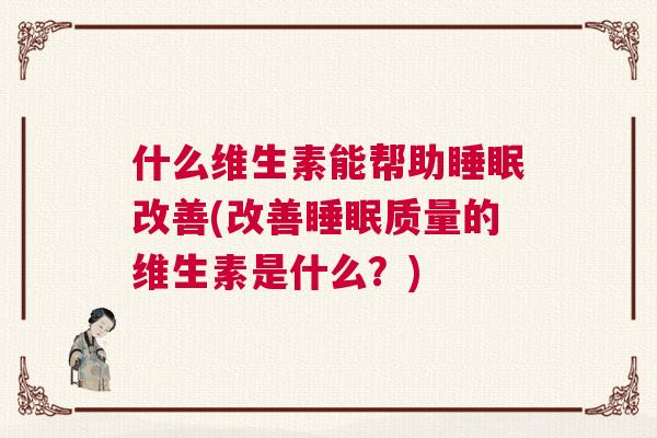 什么维生素能帮助睡眠改善(改善睡眠质量的维生素是什么？)