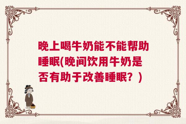 晚上喝牛奶能不能帮助睡眠(晚间饮用牛奶是否有助于改善睡眠?) 晚上喝牛奶能不能帮助睡眠(晚间饮用牛奶是否有助于改善睡眠?)