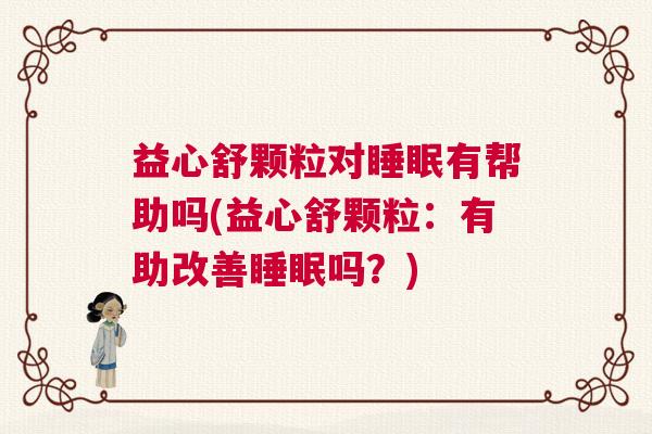 益心舒颗粒对睡眠有帮助吗(益心舒颗粒：有助改善睡眠吗？)