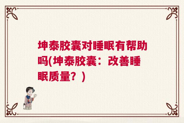 坤泰胶囊对睡眠有帮助吗(坤泰胶囊：改善睡眠质量？)