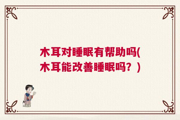 木耳对睡眠有帮助吗(木耳能改善睡眠吗？)