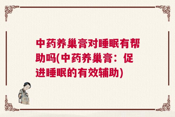 中药养巢膏对睡眠有帮助吗(中药养巢膏：促进睡眠的有效辅助)