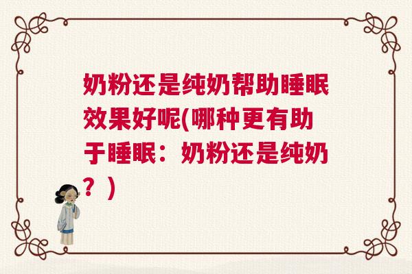 奶粉还是纯奶帮助睡眠效果好呢(哪种更有助于睡眠：奶粉还是纯奶？)