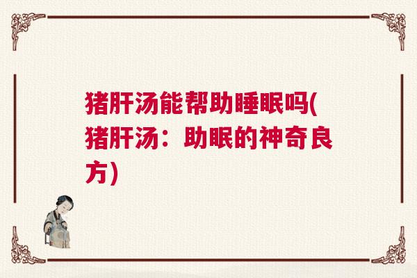 猪肝汤能帮助睡眠吗(猪肝汤：助眠的神奇良方)