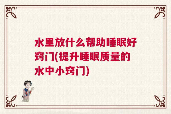 水里放什么帮助睡眠好窍门(提升睡眠质量的水中小窍门)