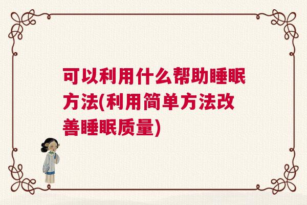 可以利用什么帮助睡眠方法(利用简单方法改善睡眠质量)