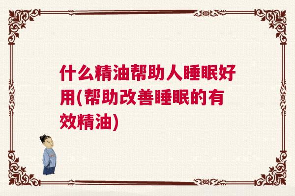 什么精油帮助人睡眠好用(帮助改善睡眠的有效精油)