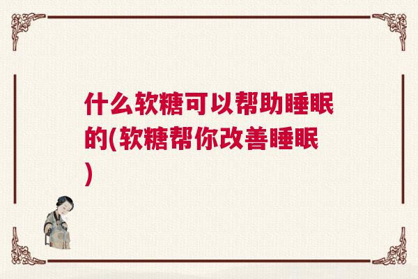 什么软糖可以帮助睡眠的(软糖帮你改善睡眠)