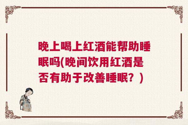 晚上喝上红酒能帮助睡眠吗(晚间饮用红酒是否有助于改善睡眠？)