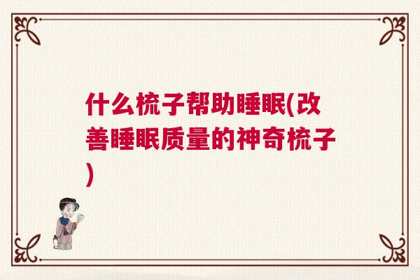 什么梳子帮助睡眠(改善睡眠质量的神奇梳子)