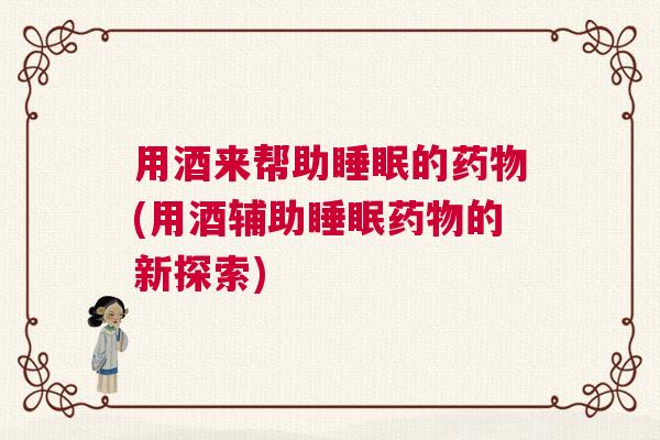 用酒来帮助睡眠的药物(用酒辅助睡眠药物的新探索) 用酒来帮助睡眠的药物(用酒辅助睡眠药物的新探索)
