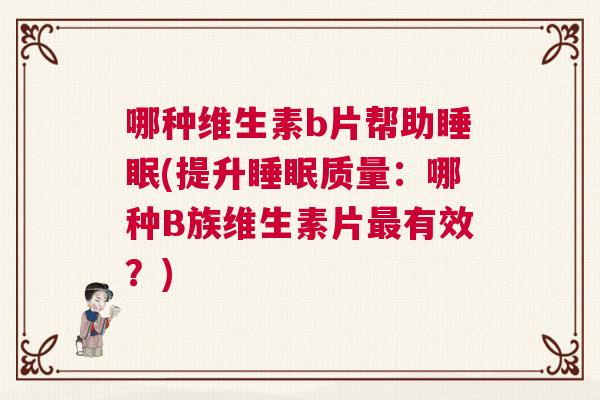 哪种维生素b片帮助睡眠(提升睡眠质量:哪种B族维生素片最有效?) 哪种维生素b片帮助睡眠(提升睡眠质量:哪种B族维生素片最有效?)