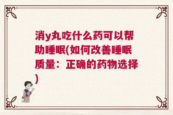 消y丸吃什么药可以帮助睡眠(如何改善睡眠质量：正确的药物选择)